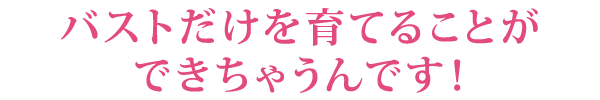 バストだけを育てることができちゃうんです！
